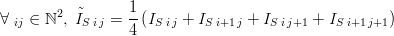 \forall\; _{ij} \in \mathbb{N}^2,\;\tilde{I}_{S\;i\,j}=\frac{1}{4}\left(I_{S\;i\,j}+I_{S\;i+1\,j}+I_{S\;i\,j+1} +I_{S\;i+1\,j+1}\right)