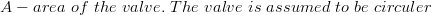A - area \ of \ the \ valve. \ The \ valve \ is \ assumed \ to \ be \ circuler 