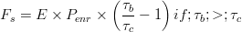 F_{s}=E\times P_{enr}\times \left ( \frac{\tau _{b}}{\tau_{c}} -1\right ) if;  \tau_{b}; > ; \tau_{c} 
