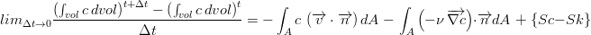 lim_{\Delta t \rightarrow 0} \frac{ \left( \int_{vol} c\, dvol \right)^{t+\Delta t} - \left( \int_{vol} c\, dvol \right)^t }{\Delta t} = - \int_{A} c \, \left( \overrightarrow{v} \cdot \overrightarrow{n} \right) dA \; - \; \int_{A} \left( -\nu \, \overrightarrow{\nabla c} \right)\cdot \overrightarrow{n} dA \; + \; \{ Sc - Sk \}
